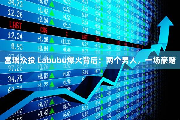富瑞众投 Labubu爆火背后：两个男人，一场豪赌