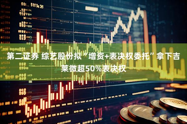 第二证券 综艺股份拟“增资+表决权委托”拿下吉莱微超50%表决权