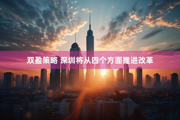 双盈策略 深圳将从四个方面推进改革