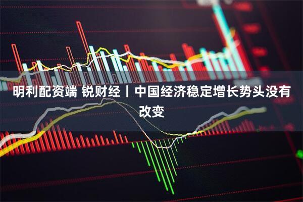明利配资端 锐财经丨中国经济稳定增长势头没有改变