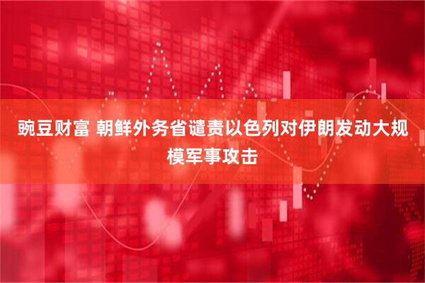 豌豆财富 朝鲜外务省谴责以色列对伊朗发动大规模军事攻击