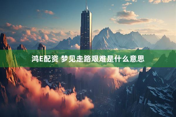鸿E配资 梦见走路艰难是什么意思