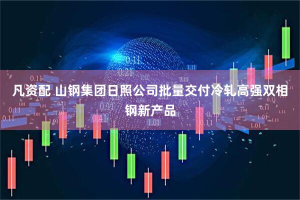 凡资配 山钢集团日照公司批量交付冷轧高强双相钢新产品