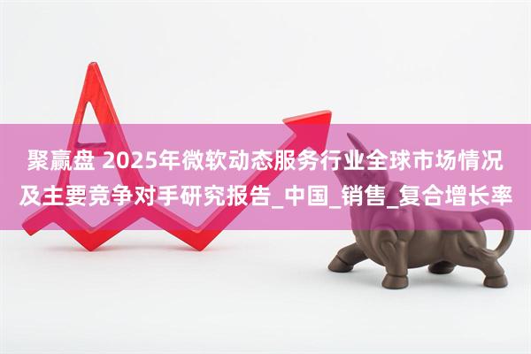 聚赢盘 2025年微软动态服务行业全球市场情况及主要竞争对手研究报告_中国_销售_复合增长率