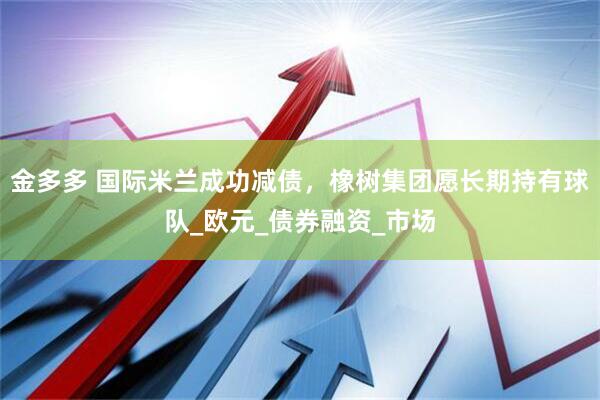 金多多 国际米兰成功减债，橡树集团愿长期持有球队_欧元_债券融资_市场