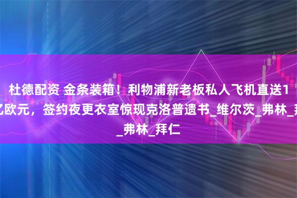 杜德配资 金条装箱！利物浦新老板私人飞机直送1.4亿欧元，签约夜更衣室惊现克洛普遗书_维尔茨_弗林_拜仁