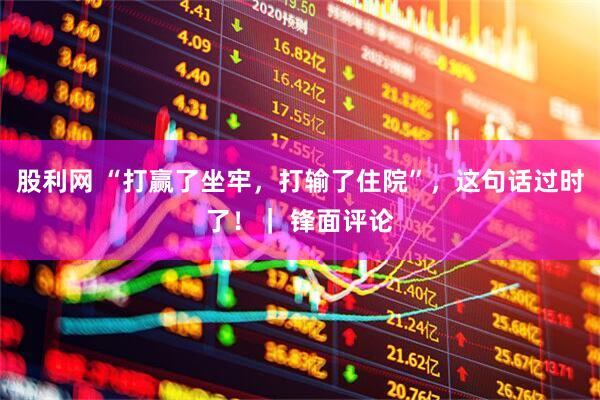 股利网 “打赢了坐牢，打输了住院”，这句话过时了！｜ 锋面评论