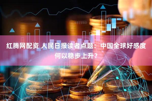 红腾网配资 人民日报读者点题：中国全球好感度何以稳步上升？