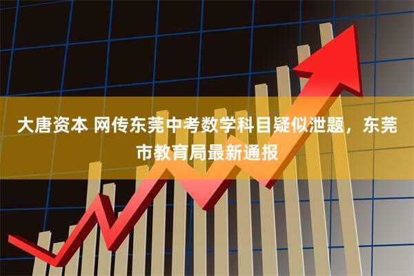 大唐资本 网传东莞中考数学科目疑似泄题，东莞市教育局最新通报