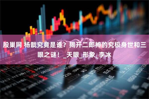 股巢网 杨戬究竟是谁？揭开二郎神的究极身世和三眼之谜！_天眼_形象_李冰