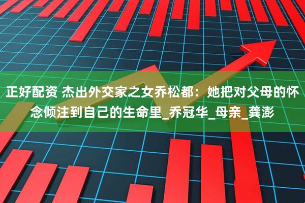 正好配资 杰出外交家之女乔松都：她把对父母的怀念倾注到自己的生命里_乔冠华_母亲_龚澎