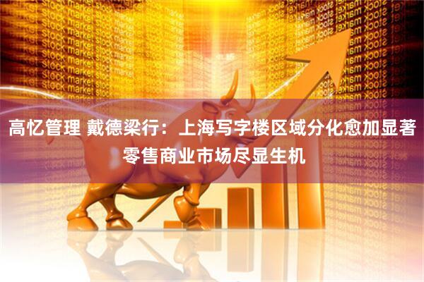 高忆管理 戴德梁行：上海写字楼区域分化愈加显著 零售商业市场尽显生机