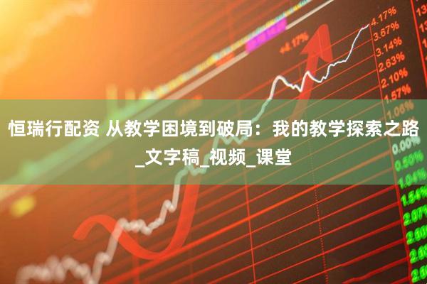恒瑞行配资 从教学困境到破局：我的教学探索之路_文字稿_视频_课堂