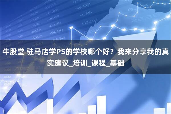 牛股堂 驻马店学PS的学校哪个好？我来分享我的真实建议_培训_课程_基础