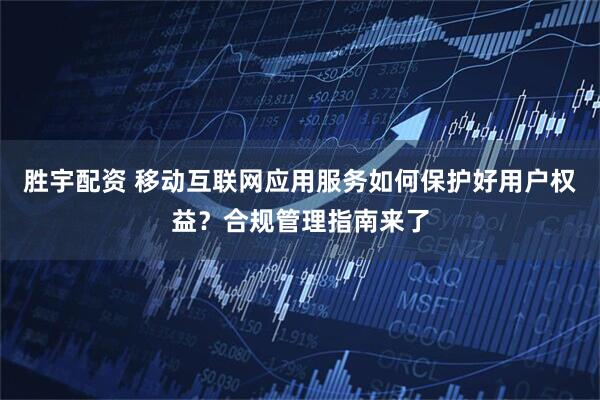 胜宇配资 移动互联网应用服务如何保护好用户权益？合规管理指南来了
