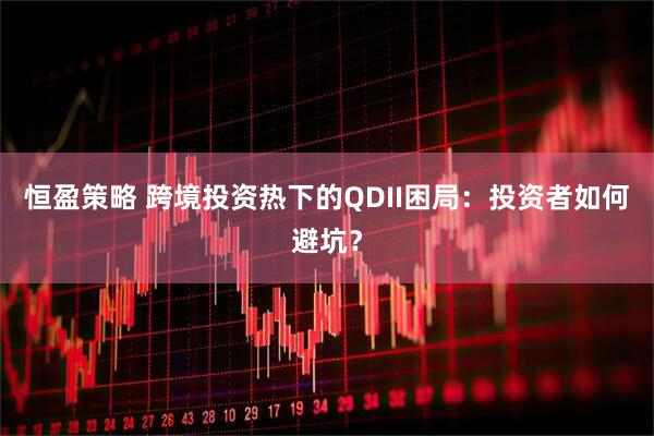 恒盈策略 跨境投资热下的QDII困局：投资者如何避坑？