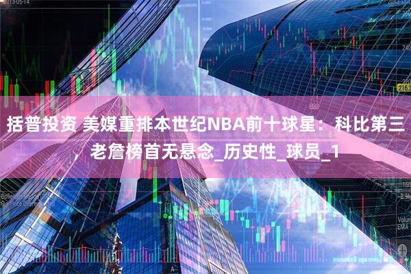 括普投资 美媒重排本世纪NBA前十球星：科比第三，老詹榜首无悬念_历史性_球员_1