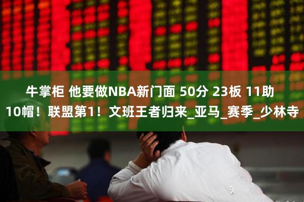 牛掌柜 他要做NBA新门面 50分 23板 11助 10帽！联盟第1！文班王者归来_亚马_赛季_少林寺