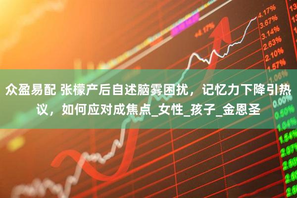 众盈易配 张檬产后自述脑雾困扰，记忆力下降引热议，如何应对成焦点_女性_孩子_金恩圣
