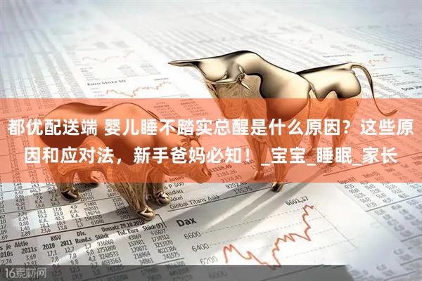 都优配送端 婴儿睡不踏实总醒是什么原因？这些原因和应对法，新手爸妈必知！_宝宝_睡眠_家长