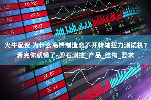 火牛配资 为什么高端制造离不开转轴扭力测试机？看完你就懂了-磐石测控_产品_结构_要求