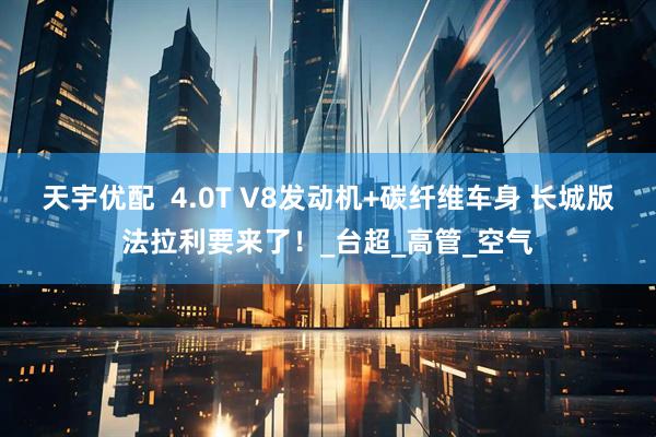 天宇优配  4.0T V8发动机+碳纤维车身 长城版法拉利要来了！_台超_高管_空气