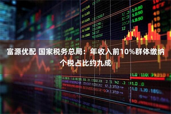 富源优配 国家税务总局：年收入前10%群体缴纳个税占比约九成