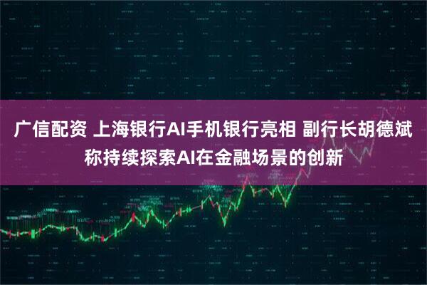 广信配资 上海银行AI手机银行亮相 副行长胡德斌称持续探索AI在金融场景的创新