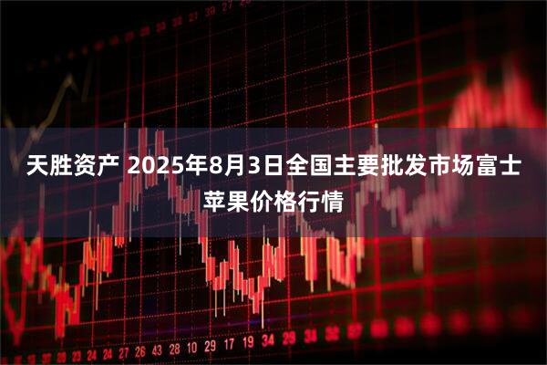 天胜资产 2025年8月3日全国主要批发市场富士苹果价格行情