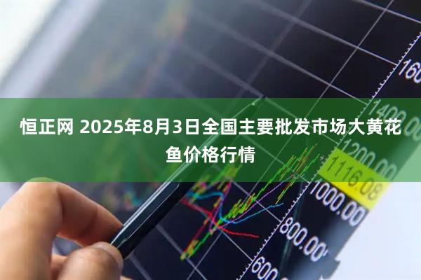 恒正网 2025年8月3日全国主要批发市场大黄花鱼价格行情