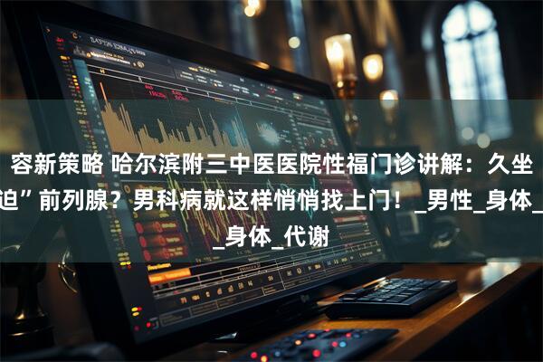 容新策略 哈尔滨附三中医医院性福门诊讲解：久坐“压迫”前列腺？男科病就这样悄悄找上门！_男性_身体_代谢
