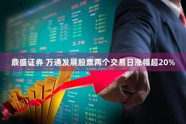 鼎盛证券 万通发展股票两个交易日涨幅超20%