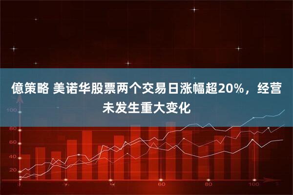 億策略 美诺华股票两个交易日涨幅超20%，经营未发生重大变化