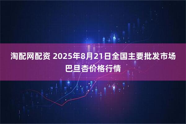 淘配网配资 2025年8月21日全国主要批发市场巴旦杏价格行情