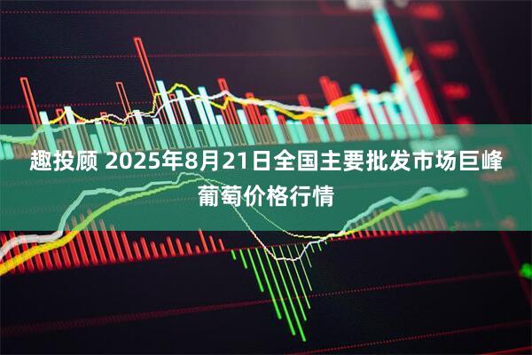 趣投顾 2025年8月21日全国主要批发市场巨峰葡萄价格行情