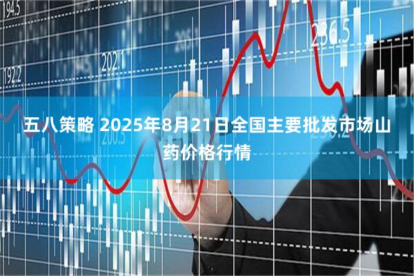 五八策略 2025年8月21日全国主要批发市场山药价格行情