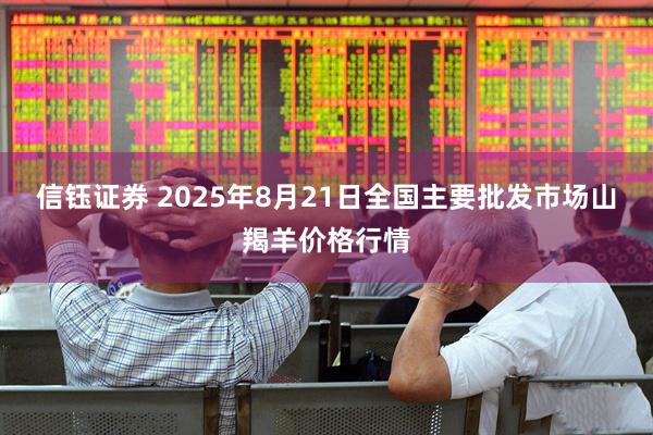 信钰证券 2025年8月21日全国主要批发市场山羯羊价格行情
