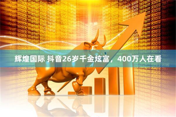 辉煌国际 抖音26岁千金炫富，400万人在看
