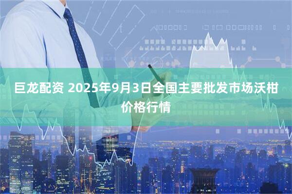 巨龙配资 2025年9月3日全国主要批发市场沃柑价格行情