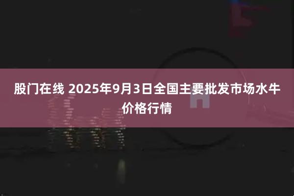 股门在线 2025年9月3日全国主要批发市场水牛价格行情