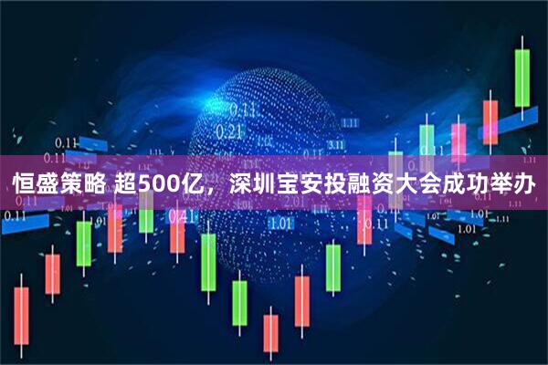 恒盛策略 超500亿，深圳宝安投融资大会成功举办