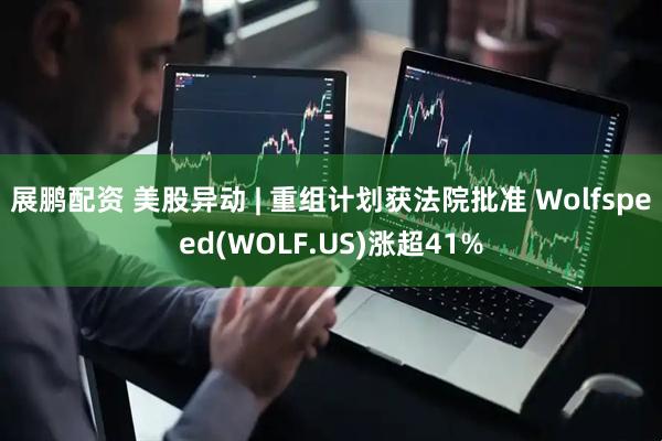 展鹏配资 美股异动 | 重组计划获法院批准 Wolfspeed(WOLF.US)涨超41%