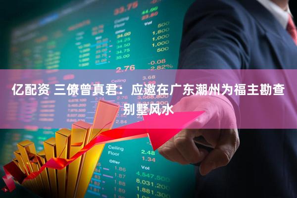 亿配资 三僚曾真君：应邀在广东潮州为福主勘查别墅风水