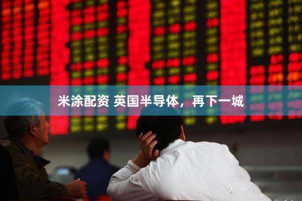 米涂配资 英国半导体，再下一城