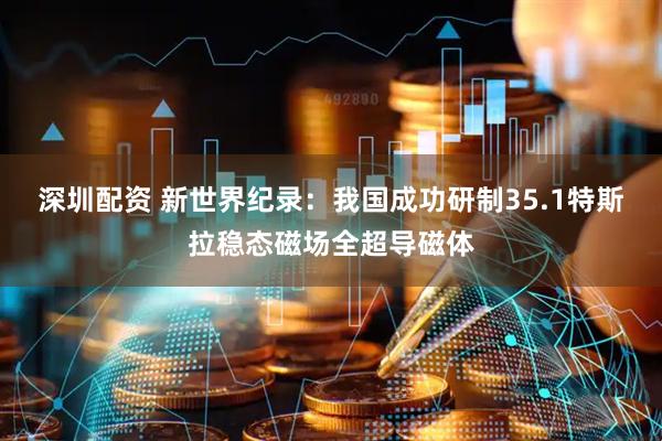 深圳配资 新世界纪录：我国成功研制35.1特斯拉稳态磁场全超导磁体