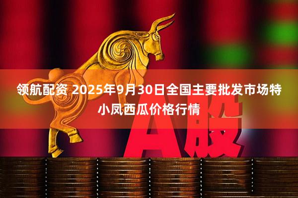领航配资 2025年9月30日全国主要批发市场特小凤西瓜价格行情