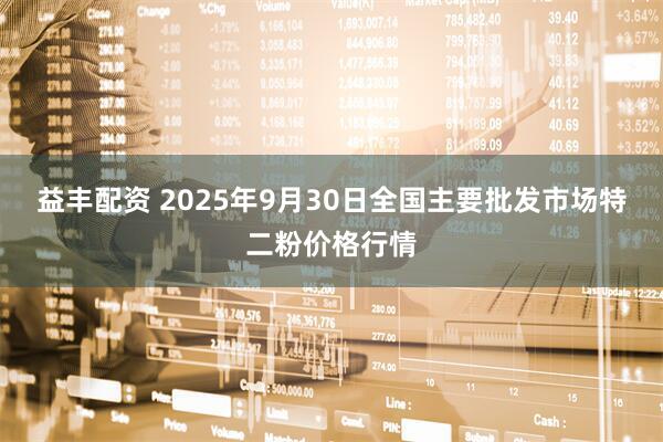 益丰配资 2025年9月30日全国主要批发市场特二粉价格行情