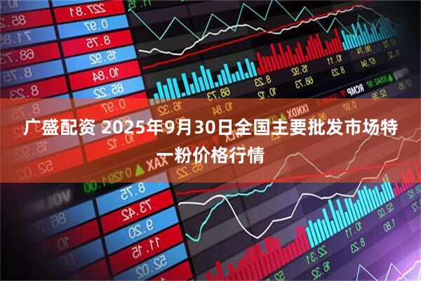 广盛配资 2025年9月30日全国主要批发市场特一粉价格行情