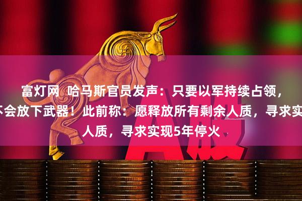富灯网  哈马斯官员发声：只要以军持续占领，哈马斯就不会放下武器！此前称：愿释放所有剩余人质，寻求实现5年停火