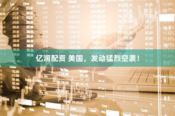 亿润配资 美国，发动猛烈空袭！